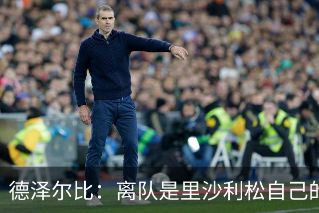德泽尔比：离队是里沙利松自己的决定，我也接受了这个结果