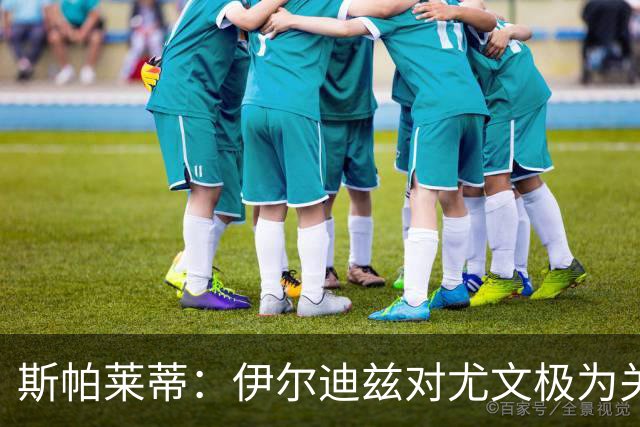 斯帕莱蒂：伊尔迪兹对尤文极为关键，我们正在控制他的出场时间